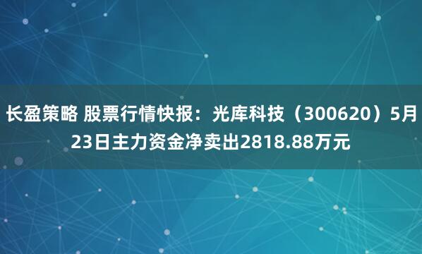 长盈策略 股票行情快报：光库科技（300620）5月23日主力资金净卖出2818.88万元