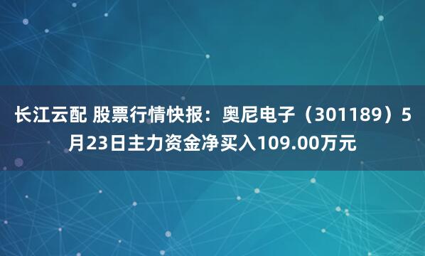 长江云配 股票行情快报：奥尼电子（301189）5月23日主力资金净买入109.00万元