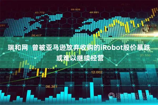 瑞和网  曾被亚马逊放弃收购的iRobot股价暴跌 或难以继续经营