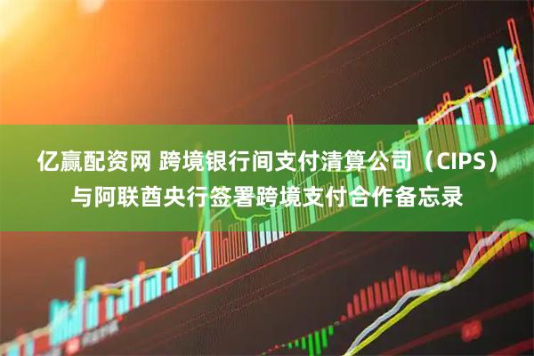 亿赢配资网 跨境银行间支付清算公司（CIPS）与阿联酋央行签署跨境支付合作备忘录