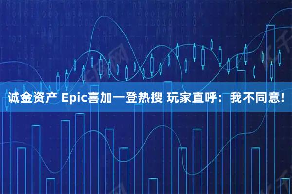 诚金资产 Epic喜加一登热搜 玩家直呼：我不同意!