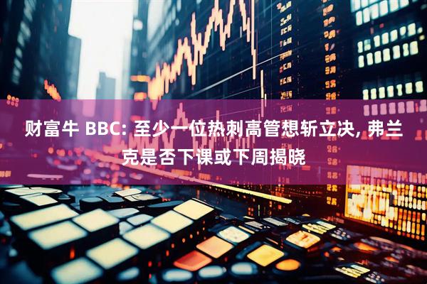 财富牛 BBC: 至少一位热刺高管想斩立决, 弗兰克是否下课或下周揭晓