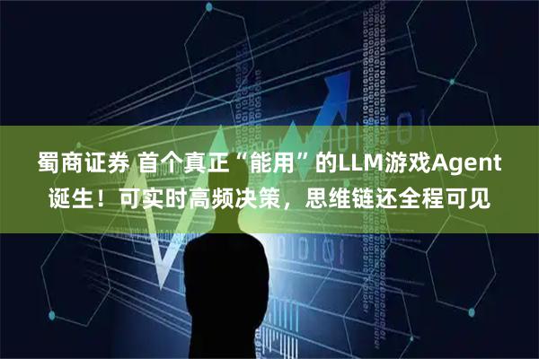 蜀商证券 首个真正“能用”的LLM游戏Agent诞生！可实时高频决策，思维链还全程可见