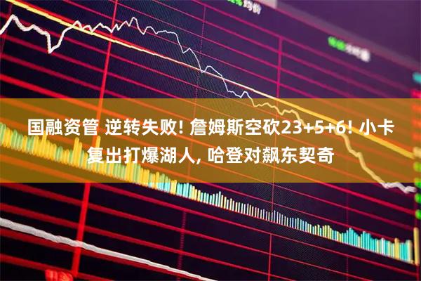 国融资管 逆转失败! 詹姆斯空砍23+5+6! 小卡复出打爆湖人, 哈登对飙东契奇