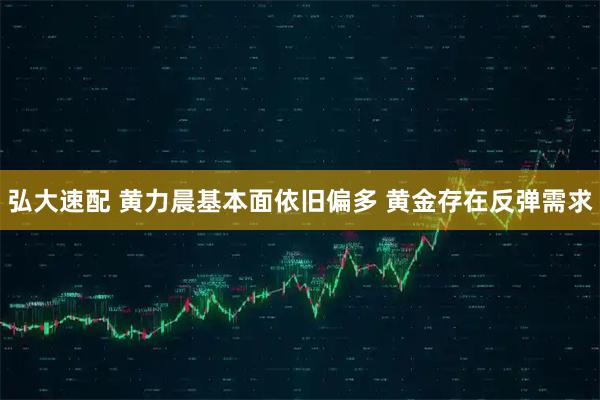 弘大速配 黄力晨基本面依旧偏多 黄金存在反弹需求