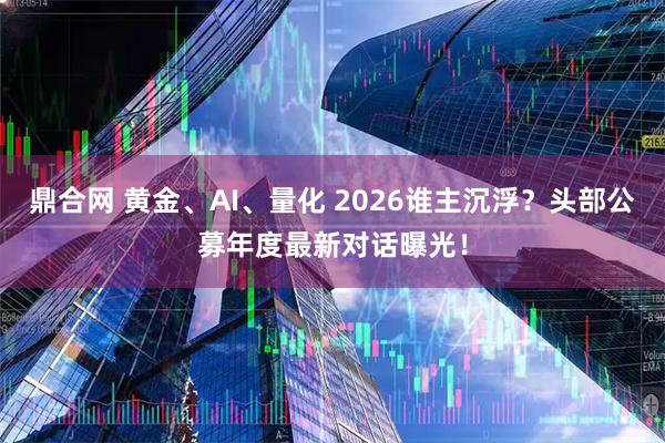鼎合网 黄金、AI、量化 2026谁主沉浮？头部公募年度最新对话曝光！