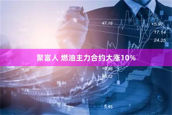 聚富人 燃油主力合约大涨10%