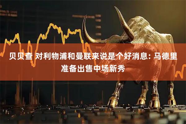 贝贝查 对利物浦和曼联来说是个好消息: 马德里准备出售中场新秀