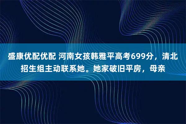 盛康优配优配 河南女孩韩雅平高考699分，清北招生组主动联系她。她家破旧平房，母亲