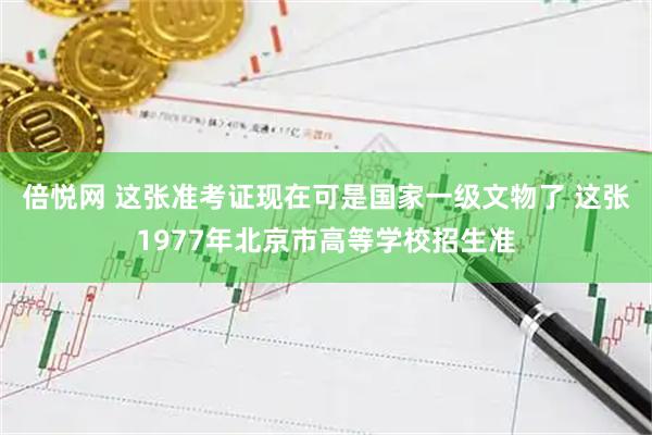 倍悦网 这张准考证现在可是国家一级文物了 这张1977年北京市高等学校招生准