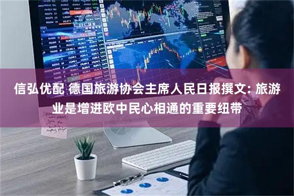 信弘优配 德国旅游协会主席人民日报撰文: 旅游业是增进欧中民心相通的重要纽带